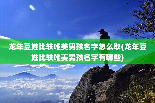 龙年豆姓比较唯美男孩名字怎么取(龙年豆姓比较唯美男孩名字有哪些)