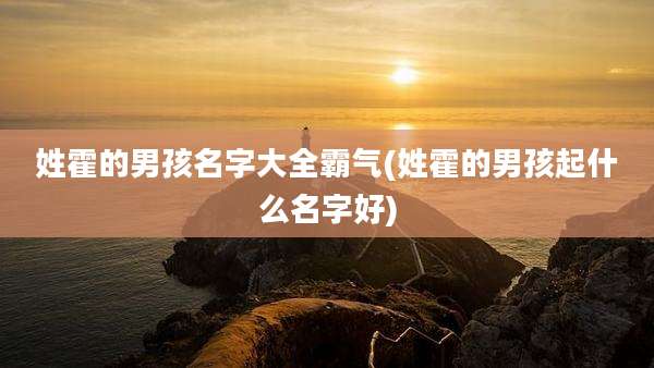 姓霍的男孩名字大全霸气(姓霍的男孩起什么名字好)