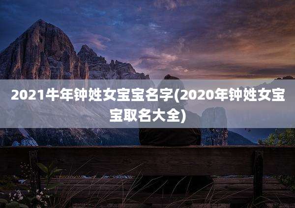 2021牛年钟姓女宝宝名字(2020年钟姓女宝宝取名大全)