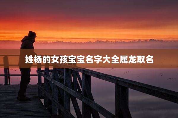 姓杨的女孩宝宝名字大全属龙取名