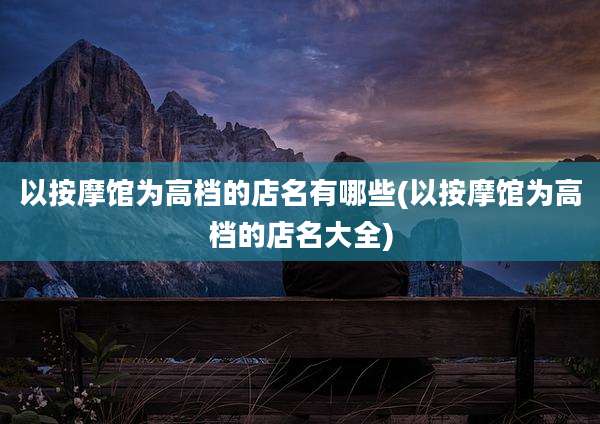 以按摩馆为高档的店名有哪些(以按摩馆为高档的店名大全)