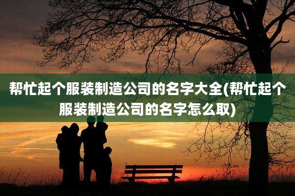 帮忙起个服装制造公司的名字大全(帮忙起个服装制造公司的名字怎么取)