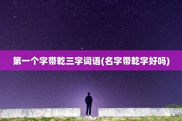 第一个字带乾三字词语(名字带乾字好吗)