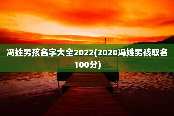 冯姓男孩名字大全2022(2020冯姓男孩取名100分)