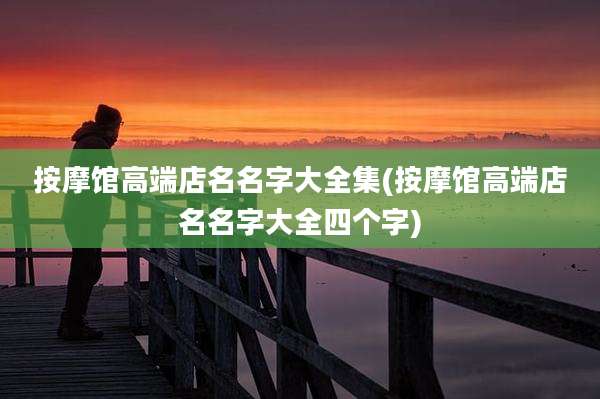按摩馆高端店名名字大全集(按摩馆高端店名名字大全四个字)