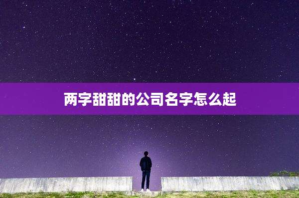 两字甜甜的公司名字怎么起