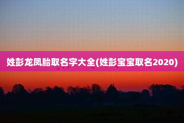 姓彭龙凤胎取名字大全(姓彭宝宝取名2020)