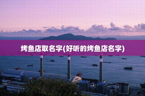 烤鱼店取名字(好听的烤鱼店名字)