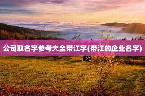 公司取名字参考大全带江字(带江的企业名字)