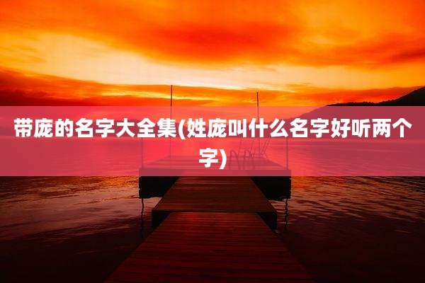 带庞的名字大全集(姓庞叫什么名字好听两个字)