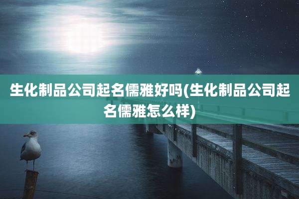 生化制品公司起名儒雅好吗(生化制品公司起名儒雅怎么样)