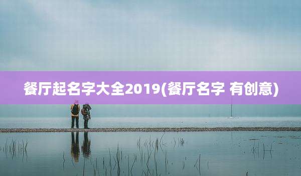 餐厅起名字大全2019(餐厅名字 有创意)