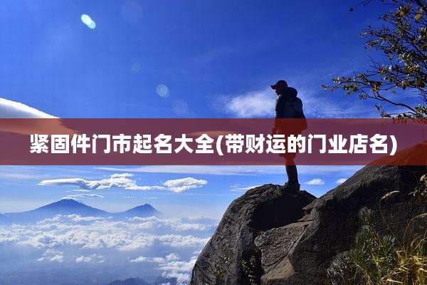 紧固件门市起名大全(带财运的门业店名)
