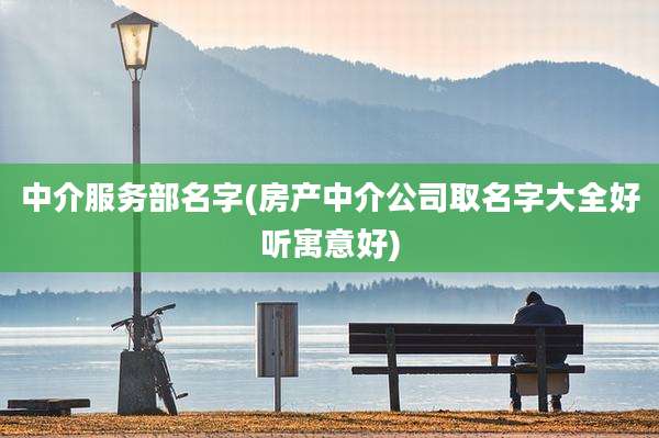 中介服务部名字(房产中介公司取名字大全好听寓意好)