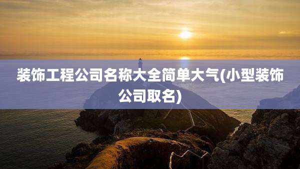 装饰工程公司名称大全简单大气(小型装饰公司取名)