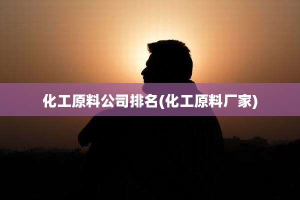 化工原料公司排名(化工原料厂家)