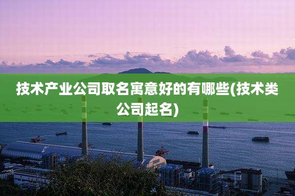 技术产业公司取名寓意好的有哪些(技术类公司起名)