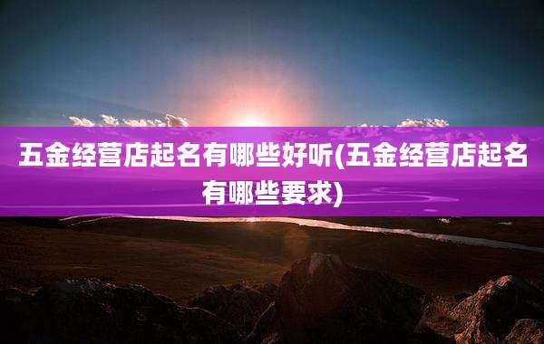 五金经营店起名有哪些好听(五金经营店起名有哪些要求)