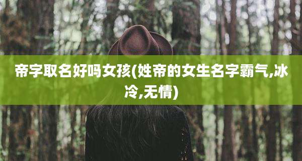 帝字取名好吗女孩(姓帝的女生名字霸气,冰冷,无情)
