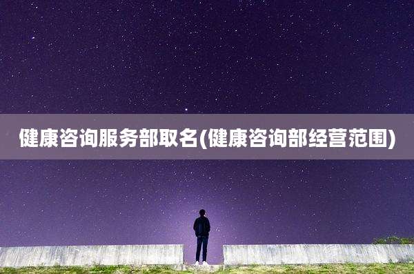 健康咨询服务部取名(健康咨询部经营范围)