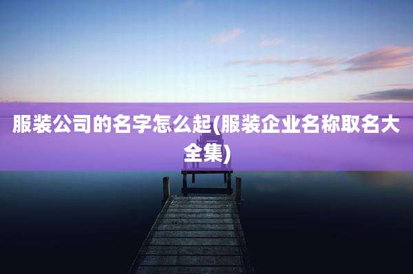 服装公司的名字怎么起(服装企业名称取名大全集)