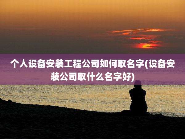 个人设备安装工程公司如何取名字(设备安装公司取什么名字好)