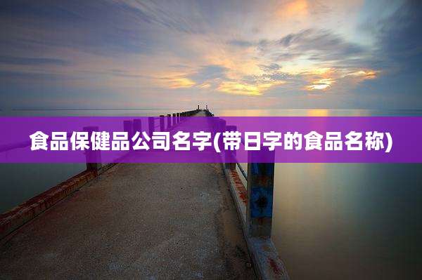 食品保健品公司名字(带日字的食品名称)