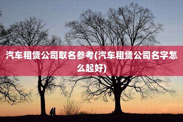 汽车租赁公司取名参考(汽车租赁公司名字怎么起好)