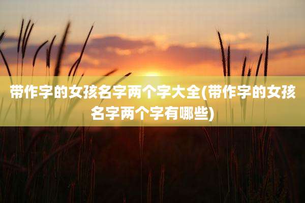 带作字的女孩名字两个字大全(带作字的女孩名字两个字有哪些)
