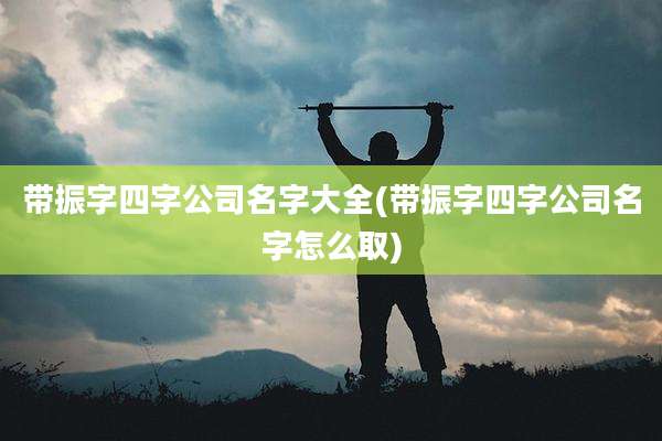 带振字四字公司名字大全(带振字四字公司名字怎么取)