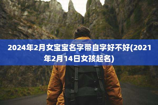 2024年2月女宝宝名字带自字好不好(2021年2月14日女孩起名)