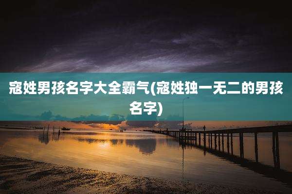 寇姓男孩名字大全霸气(寇姓独一无二的男孩名字)