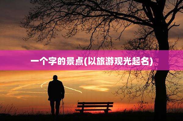 一个字的景点(以旅游观光起名)
