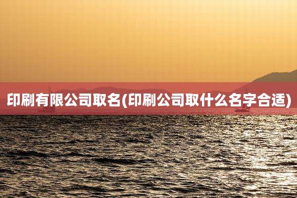 印刷有限公司取名(印刷公司取什么名字合适)