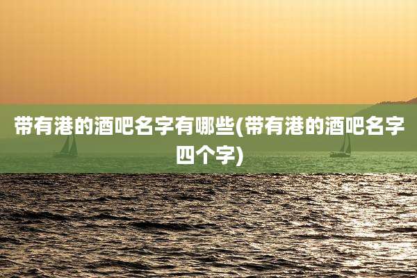 带有港的酒吧名字有哪些(带有港的酒吧名字四个字)