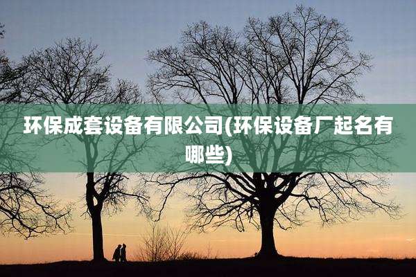 环保成套设备有限公司(环保设备厂起名有哪些)
