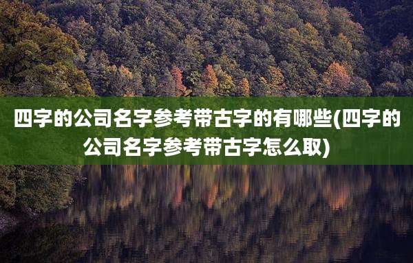 四字的公司名字参考带古字的有哪些(四字的公司名字参考带古字怎么取)