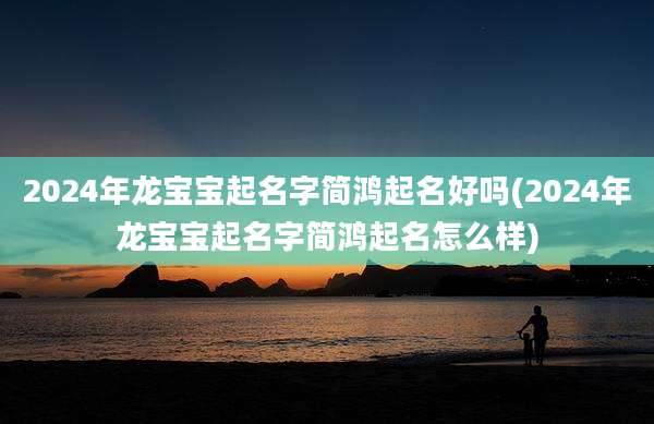 2024年龙宝宝起名字简鸿起名好吗(2024年龙宝宝起名字简鸿起名怎么样)