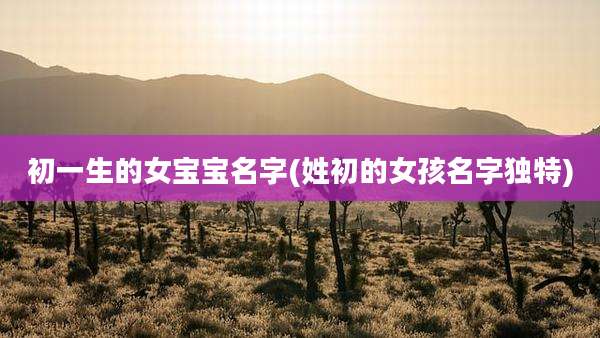 初一生的女宝宝名字(姓初的女孩名字独特)