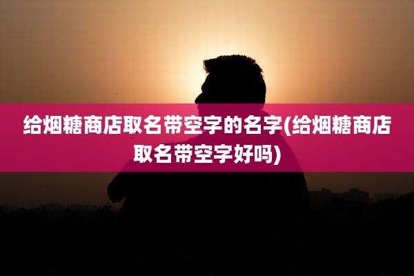 给烟糖商店取名带空字的名字(给烟糖商店取名带空字好吗)
