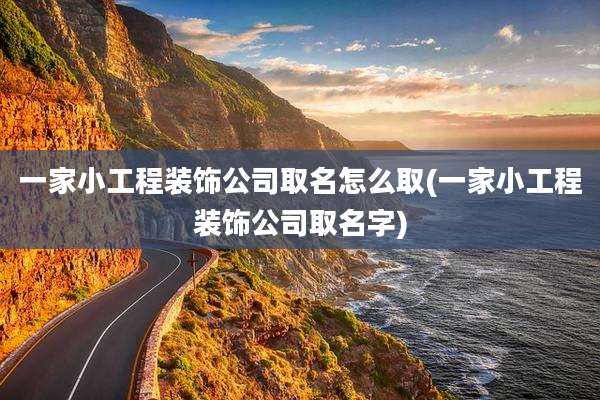 一家小工程装饰公司取名怎么取(一家小工程装饰公司取名字)