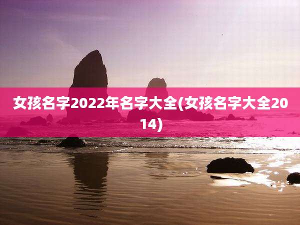 女孩名字2022年名字大全(女孩名字大全2014)