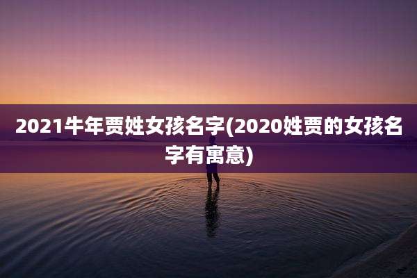 2021牛年贾姓女孩名字(2020姓贾的女孩名字有寓意)