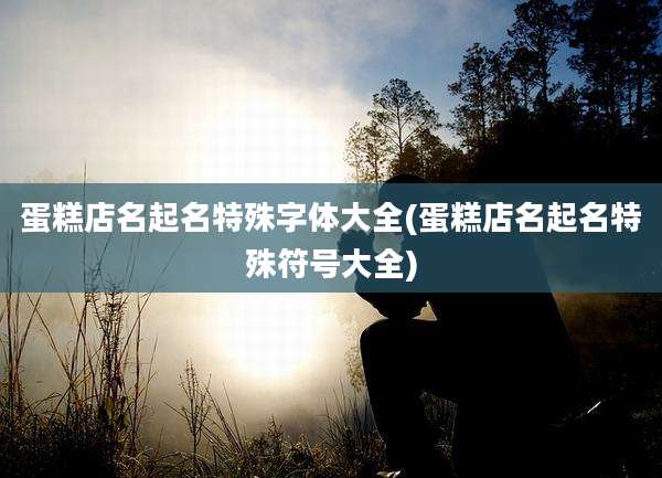 蛋糕店名起名特殊字体大全(蛋糕店名起名特殊符号大全)