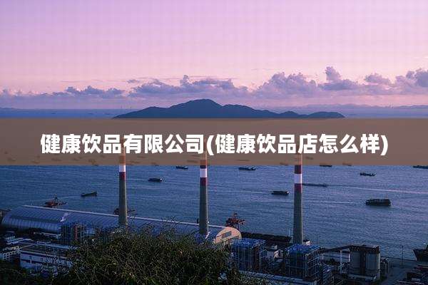 健康饮品有限公司(健康饮品店怎么样)