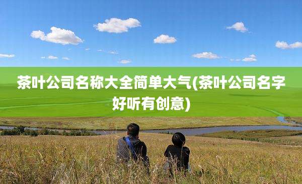 茶叶公司名称大全简单大气(茶叶公司名字好听有创意)