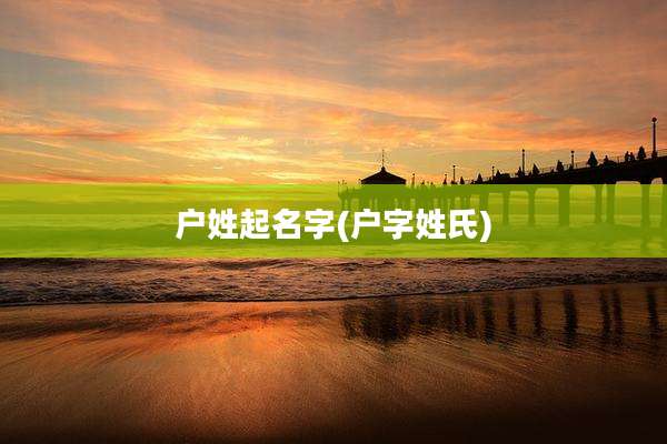 户姓起名字(户字姓氏)