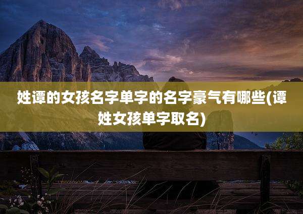 姓谭的女孩名字单字的名字豪气有哪些(谭姓女孩单字取名)