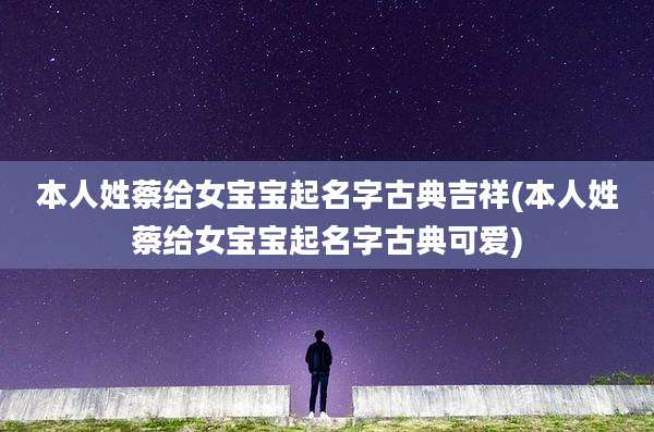 本人姓蔡给女宝宝起名字古典吉祥(本人姓蔡给女宝宝起名字古典可爱)