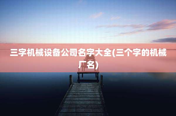三字机械设备公司名字大全(三个字的机械厂名)